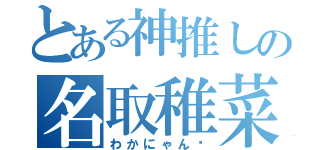 とある神推しの名取稚菜（わかにゃん♡）