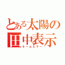 とある太陽の田中表示（ネームエラー）