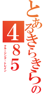 とあるきらきらの４８５（クルージング・トレイン）