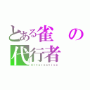 とある雀の代行者（Ａｌｔｅｒｎａｔｉｖｅ）