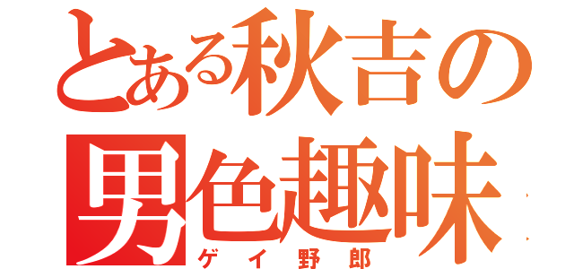 とある秋吉の男色趣味（ゲイ野郎）