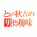 とある秋吉の男色趣味（ゲイ野郎）