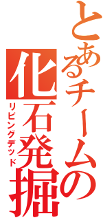 とあるチームの化石発掘（リビングデッド）