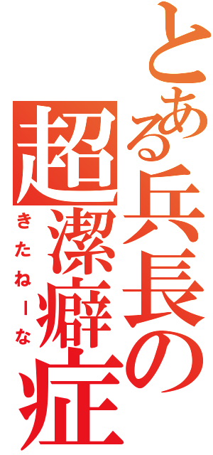 とある兵長の超潔癖症（きたねーな）