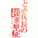 とある兵長の超潔癖症（きたねーな）