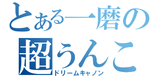 とある一磨の超うんこ砲（ドリームキャノン）