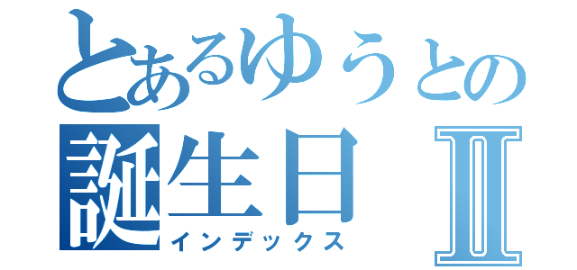 とあるゆうとの誕生日Ⅱ（インデックス）