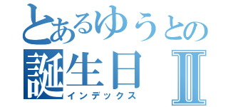 とあるゆうとの誕生日Ⅱ（インデックス）