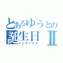 とあるゆうとの誕生日Ⅱ（インデックス）