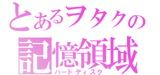 とあるヲタクの記憶領域（ハードディスク）