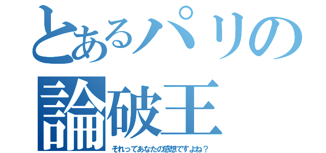 とあるパリの論破王（それってあなたの感想ですよね？）