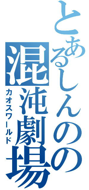 とあるしんのの混沌劇場（カオスワールド）