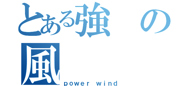 とある強の風（ｐｏｗｅｒ ｗｉｎｄ）