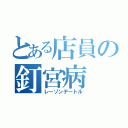 とある店員の釘宮病（レーゾンデートル）