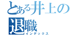 とある井上の退職（インデックス）