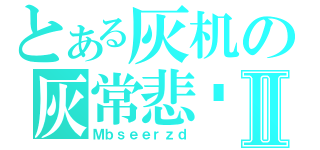 とある灰机の灰常悲剧Ⅱ（Ｍｂｓｅｅｒｚｄ）