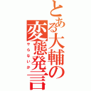 とある大輔の変態発言（ヤらないか）