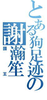 とある狗足迹の謝瀚笙（國王）