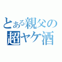 とある親父の超ヤケ酒（）