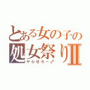 とある女の子の処女祭りⅡ（ヤらせろー♂）