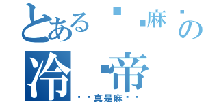 とある红烧麻喵の冷场帝（你还真是麻烦呢）