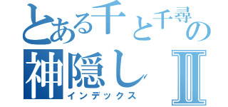 とある千と千尋の神隠しⅡ（インデックス）