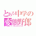 とある中学の変態野郎（うるしばらともき）