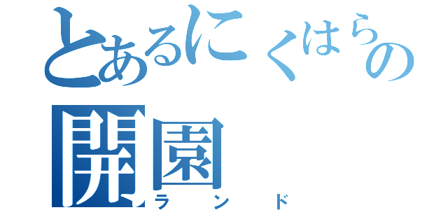 とあるにくはらの開園（ランド）