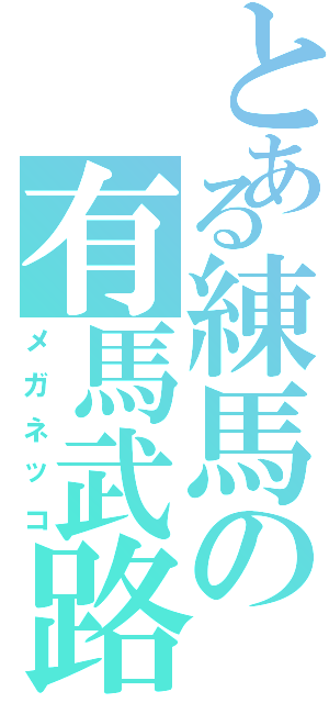 とある練馬の有馬武路（メガネッコ）