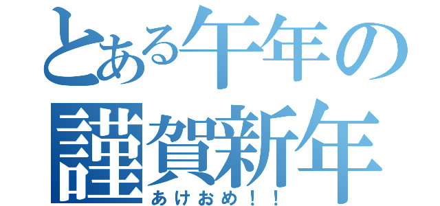 とある午年の謹賀新年（あけおめ！！）