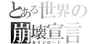 とある世界の崩壊宣言（ルインロード）