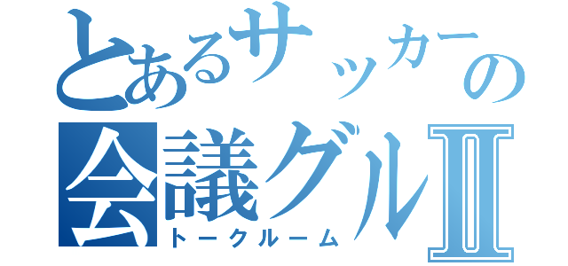 とあるサッカー部のの会議グルⅡ（トークルーム）