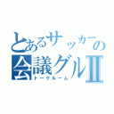 とあるサッカー部のの会議グルⅡ（トークルーム）