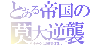 とある帝国の莫大逆襲（そのうち逆襲者は死ぬ）