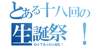 とある十八回の生誕祭！（Ｏ☆ＴＡ☆Ｏ☆ＭＥ！）