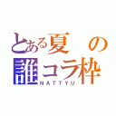 とある夏の誰コラ枠（ＮＡＴＴＹＵ）