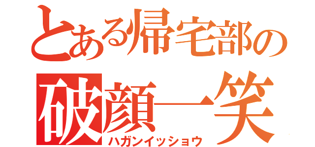 とある帰宅部の破顔一笑（ハガンイッショウ）