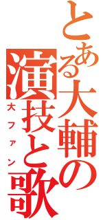 とある大輔の演技と歌（大ファン）