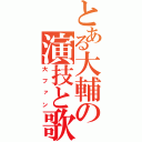 とある大輔の演技と歌（大ファン）