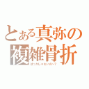 とある真弥の複雑骨折（ばっかじゃないの～？）