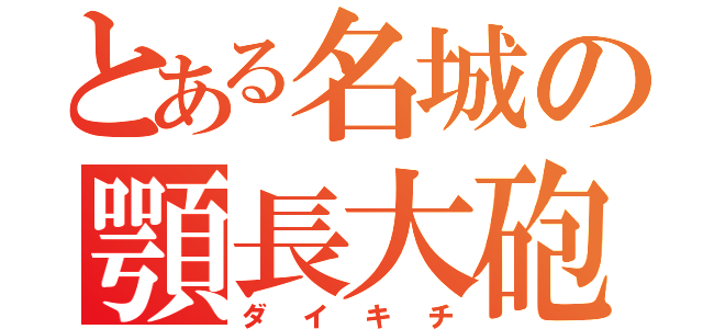 とある名城の顎長大砲（ダイキチ）