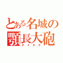 とある名城の顎長大砲（ダイキチ）