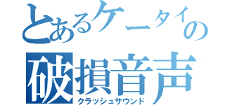 とあるケータイの破損音声（クラッシュサウンド）