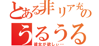 とある非リア充のうるうる（彼女が欲しぃ…）