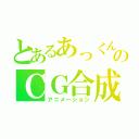 とあるあっくんのＣＧ合成（アニメーション）