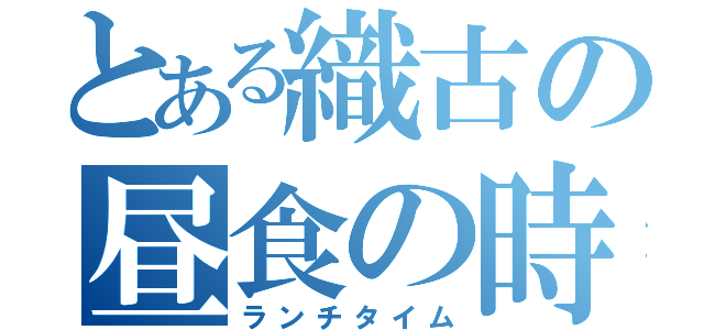 とある織古の昼食の時間（ランチタイム）