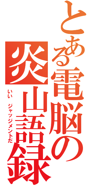 とある電脳の炎山語録（いい　ジャッジメントだ）