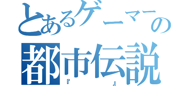 とあるゲーマーの都市伝説（『　　』）