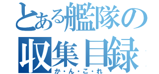 とある艦隊の収集目録（か・ん・こ・れ）