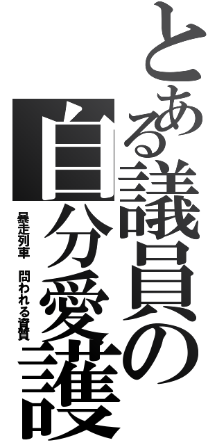 とある議員の自分愛護（暴走列車 問われる資質）